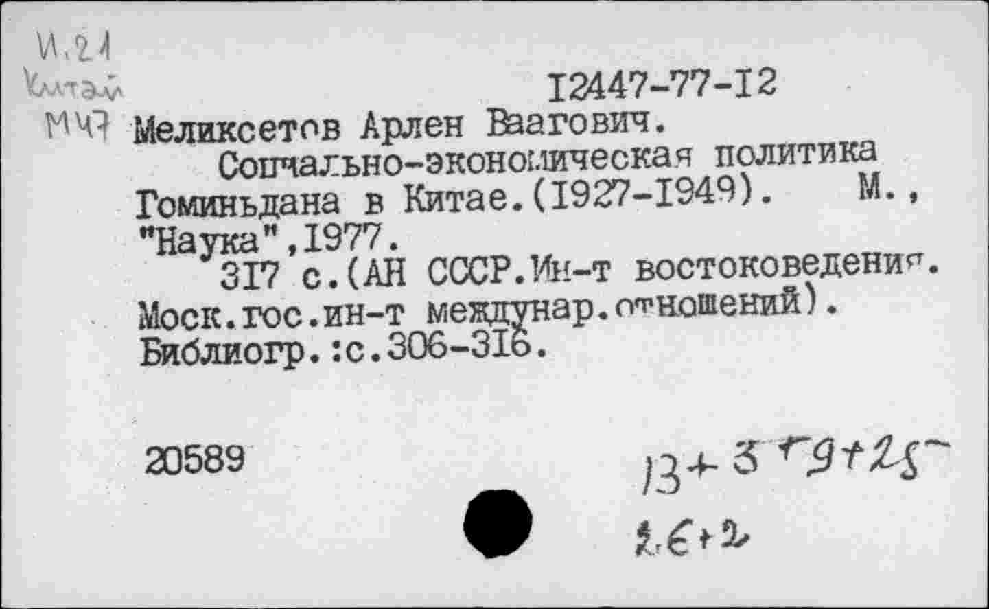 ﻿12447-77-12 Меликсетов Арлен Ваагович.
Социально-экономическая политика Гоминьдана в Китае.(1927-1949). М., "Наука",1977.
317 с.(АН СССР.Ин-т востоковедение Моск.гос.ин-т мевдунар.офношений). Библиогр.:с.306-316.
20589
